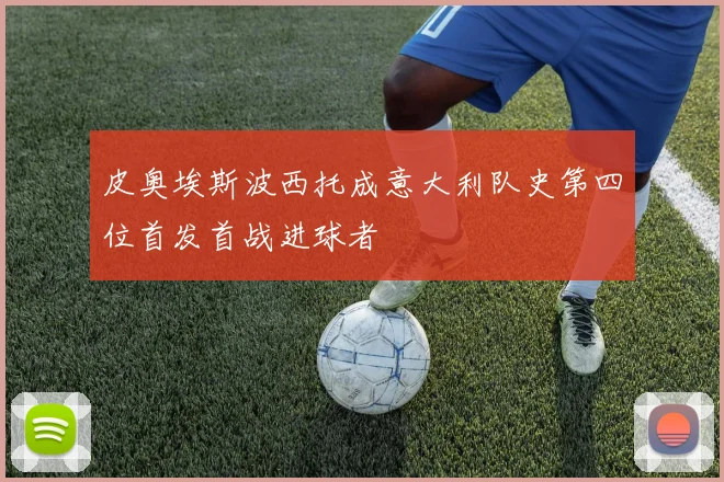 皮奥埃斯波西托成意大利队史第四位首发首战进球者