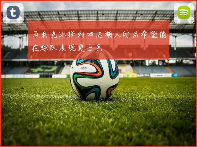 马利克比斯利回忆湖人时光希望能在球队表现更出色