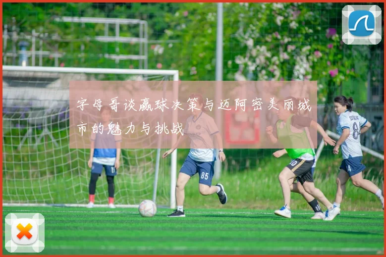 字母哥谈赢球决策与迈阿密美丽城市的魅力与挑战