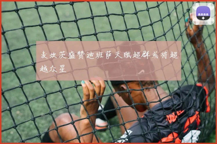 麦坎茨盛赞迪班萨天赋超群或将超越众星