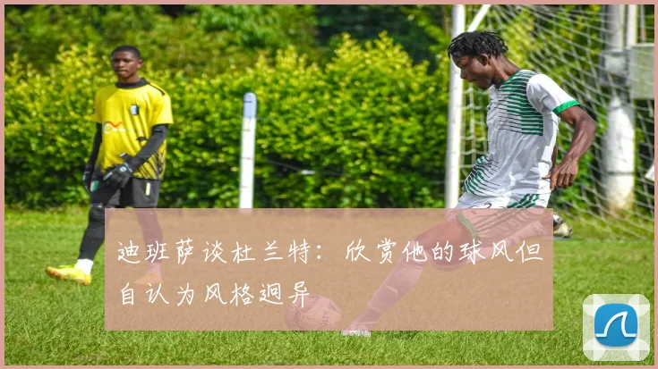 迪班萨谈杜兰特：欣赏他的球风但自认为风格迥异