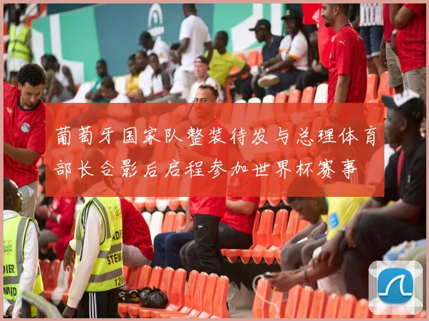 葡萄牙国家队整装待发与总理体育部长合影后启程参加世界杯赛事