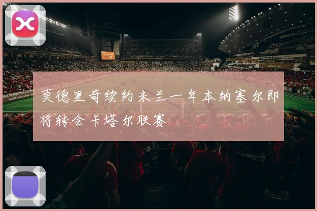 莫德里奇续约米兰一年本纳塞尔即将转会卡塔尔联赛