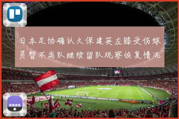 日本足协确认久保建英左膝受伤球员暂不离队继续留队观察恢复情况