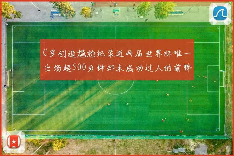 C罗创造尴尬纪录近两届世界杯唯一出场超500分钟却未成功过人的前锋