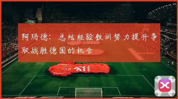 阿玛德：总结经验教训努力提升争取战胜德国的机会