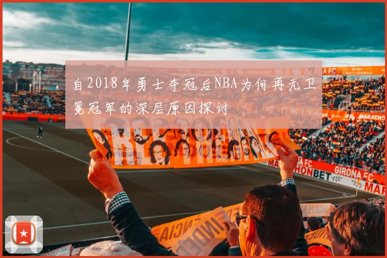 自2018年勇士夺冠后NBA为何再无卫冕冠军的深层原因探讨