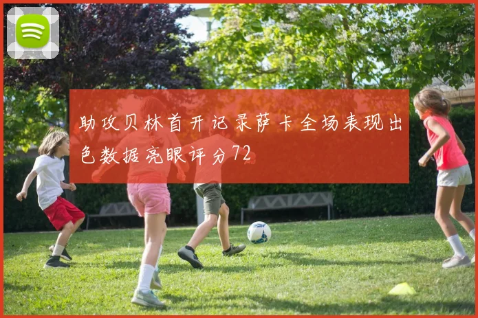 助攻贝林首开记录萨卡全场表现出色数据亮眼评分72