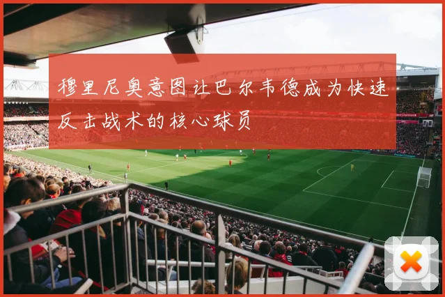 穆里尼奥意图让巴尔韦德成为快速反击战术的核心球员
