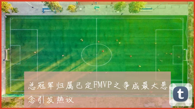 总冠军归属已定FMVP之争成最大悬念引发热议