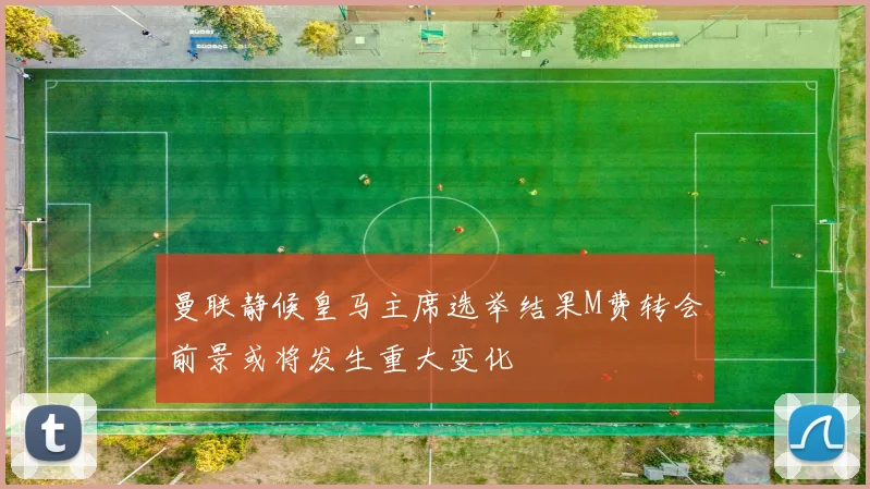 曼联静候皇马主席选举结果M费转会前景或将发生重大变化