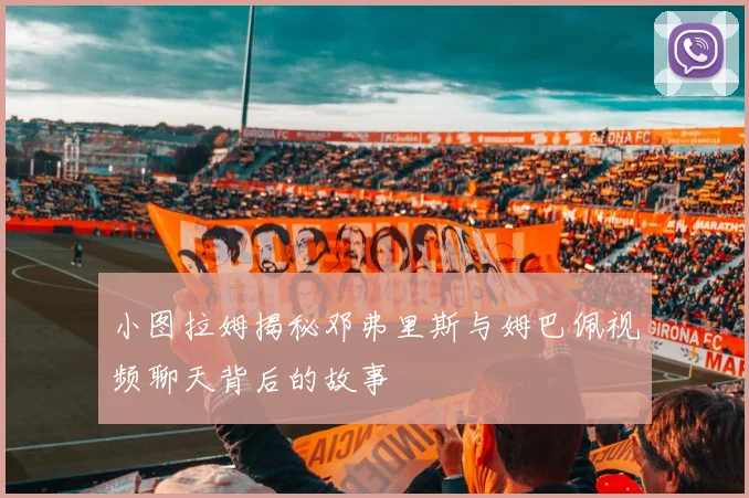 小图拉姆揭秘邓弗里斯与姆巴佩视频聊天背后的故事