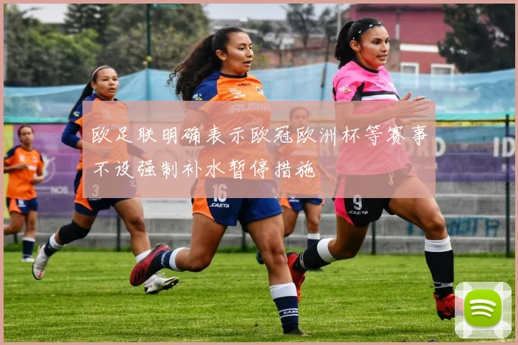 欧足联明确表示欧冠欧洲杯等赛事不设强制补水暂停措施