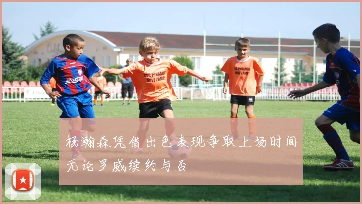 杨瀚森凭借出色表现争取上场时间无论罗威续约与否