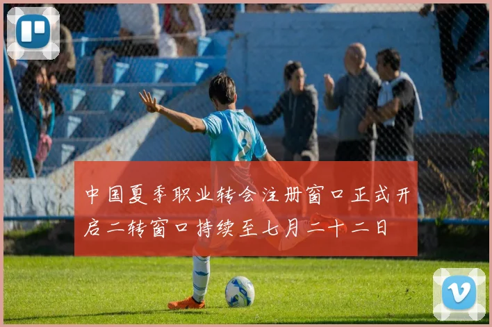 中国夏季职业转会注册窗口正式开启二转窗口持续至七月二十二日