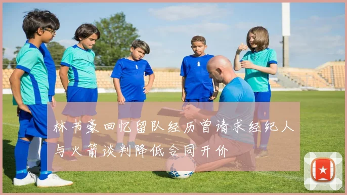 林书豪回忆留队经历曾请求经纪人与火箭谈判降低合同开价