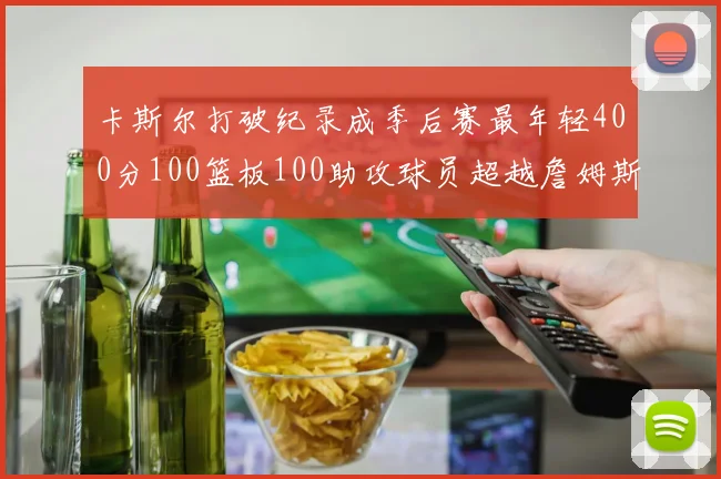 卡斯尔打破纪录成季后赛最年轻400分100篮板100助攻球员超越詹姆斯荣耀时刻