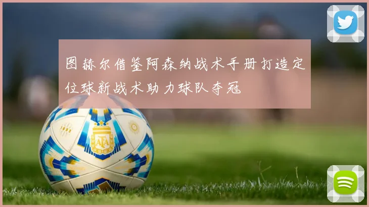 图赫尔借鉴阿森纳战术手册打造定位球新战术助力球队夺冠