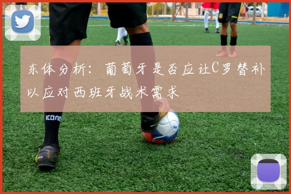 东体分析：葡萄牙是否应让C罗替补以应对西班牙战术需求