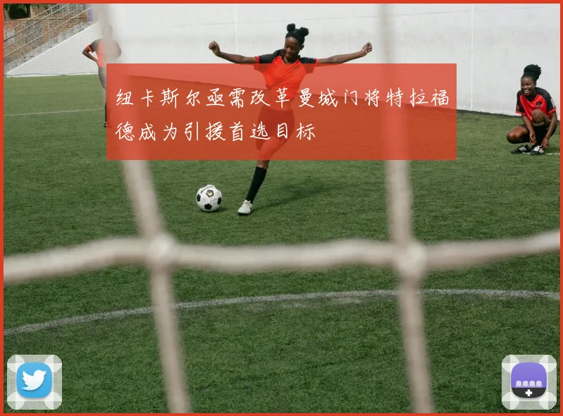 纽卡斯尔亟需改革曼城门将特拉福德成为引援首选目标