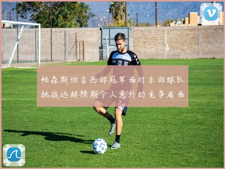 帕森斯坦言西部冠军面对东部球队挑战远超预期令人意外的竞争局面