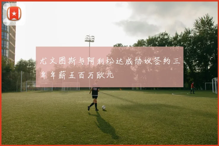 尤文图斯与阿利松达成协议签约三年年薪五百万欧元