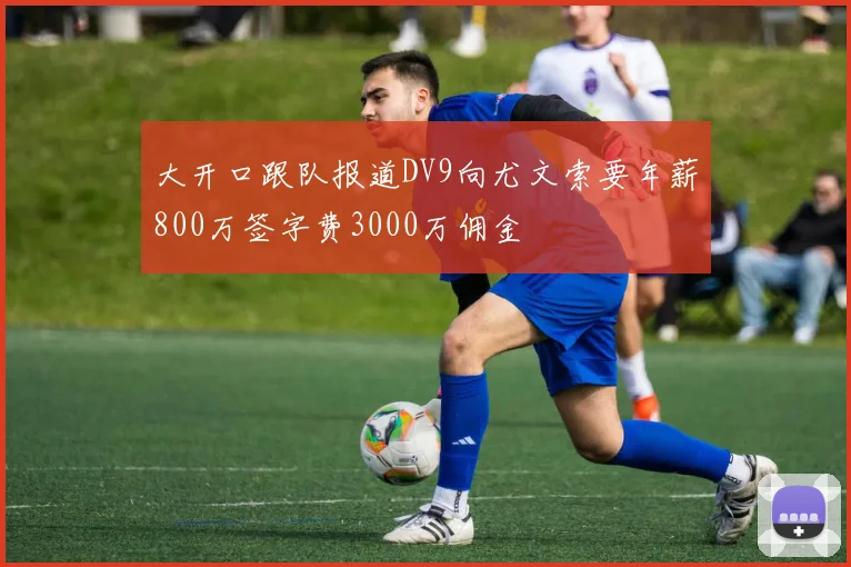 大开口跟队报道DV9向尤文索要年薪800万签字费3000万佣金