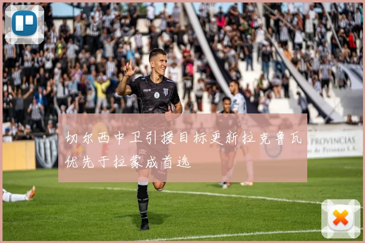 切尔西中卫引援目标更新拉克鲁瓦优先于拉蒙成首选