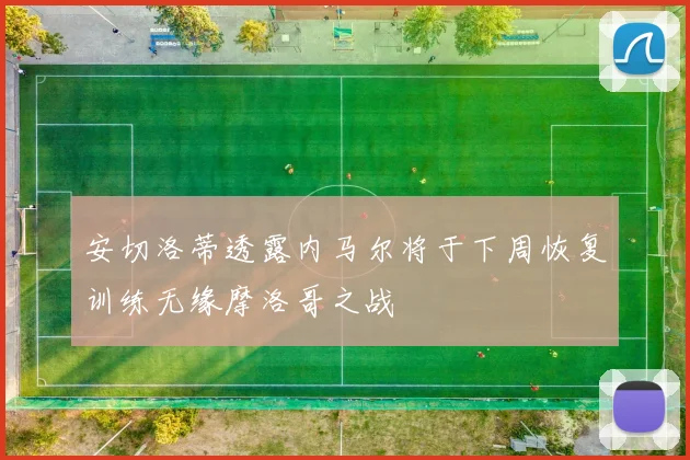 安切洛蒂透露内马尔将于下周恢复训练无缘摩洛哥之战