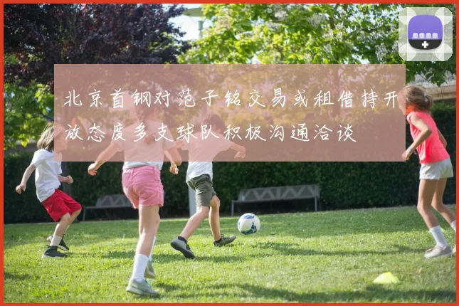 北京首钢对范子铭交易或租借持开放态度多支球队积极沟通洽谈