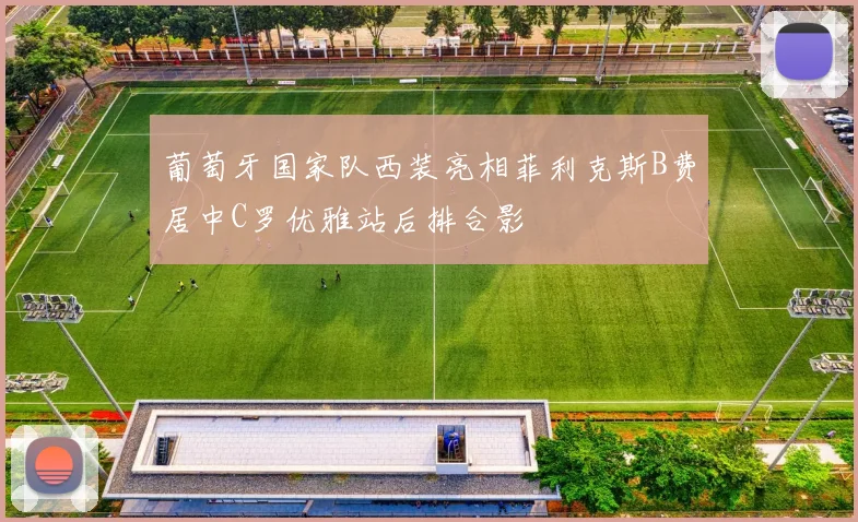 葡萄牙国家队西装亮相菲利克斯B费居中C罗优雅站后排合影