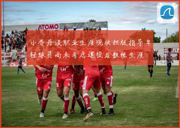 小乔丹谈职业生涯现状积极指导年轻球员尚未考虑退役后教练生涯