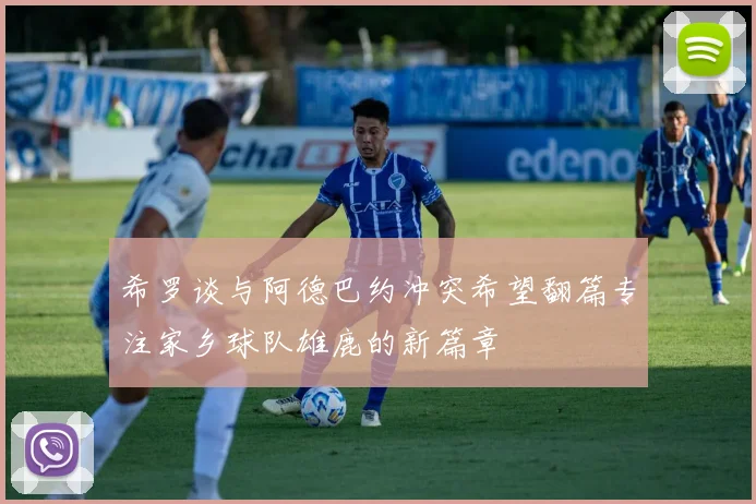 希罗谈与阿德巴约冲突希望翻篇专注家乡球队雄鹿的新篇章