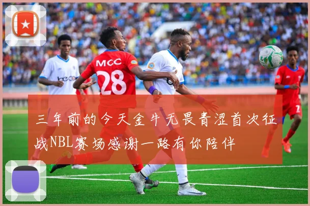 三年前的今天金牛无畏青涩首次征战NBL赛场感谢一路有你陪伴